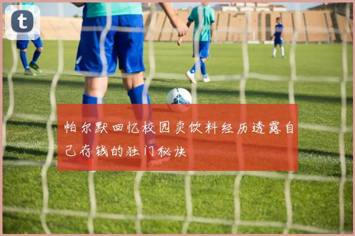 帕尔默回忆校园卖饮料经历透露自己存钱的独门秘诀