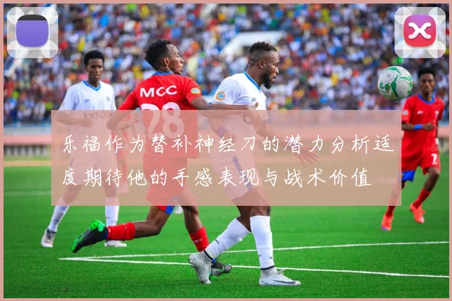 乐福作为替补神经刀的潜力分析适度期待他的手感表现与战术价值