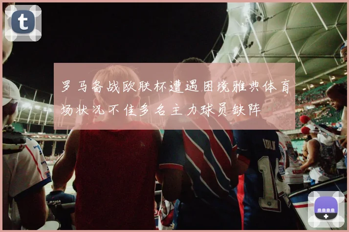 罗马备战欧联杯遭遇困境雅典体育场状况不佳多名主力球员缺阵