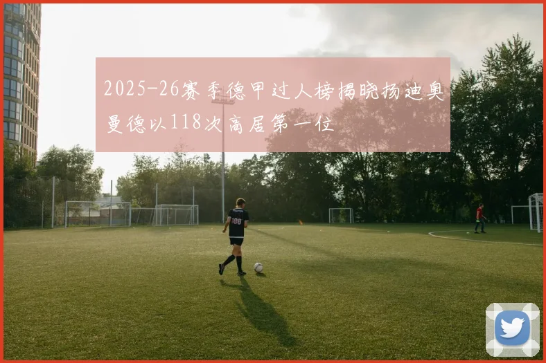 2025-26赛季德甲过人榜揭晓扬迪奥曼德以118次高居第一位