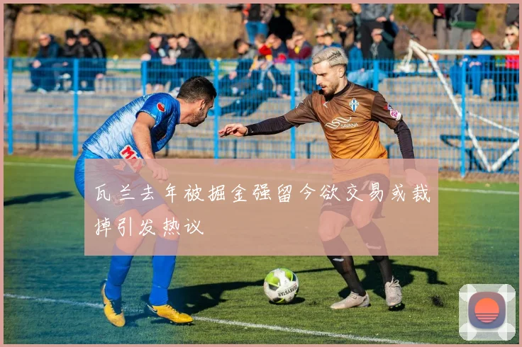 瓦兰去年被掘金强留今欲交易或裁掉引发热议