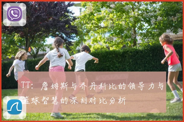 TT：詹姆斯与乔丹科比的领导力与篮球智慧的深刻对比分析
