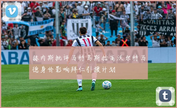 赫内斯批评马特乌斯抬高沃尔特马德身价影响拜仁引援计划