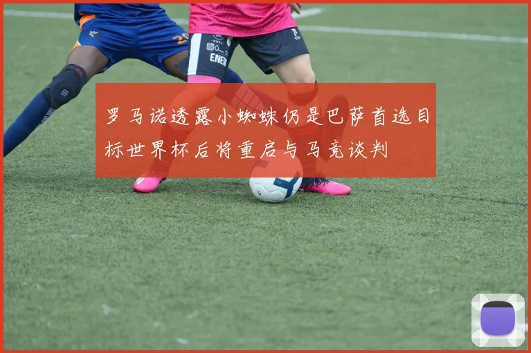 罗马诺透露小蜘蛛仍是巴萨首选目标世界杯后将重启与马竞谈判