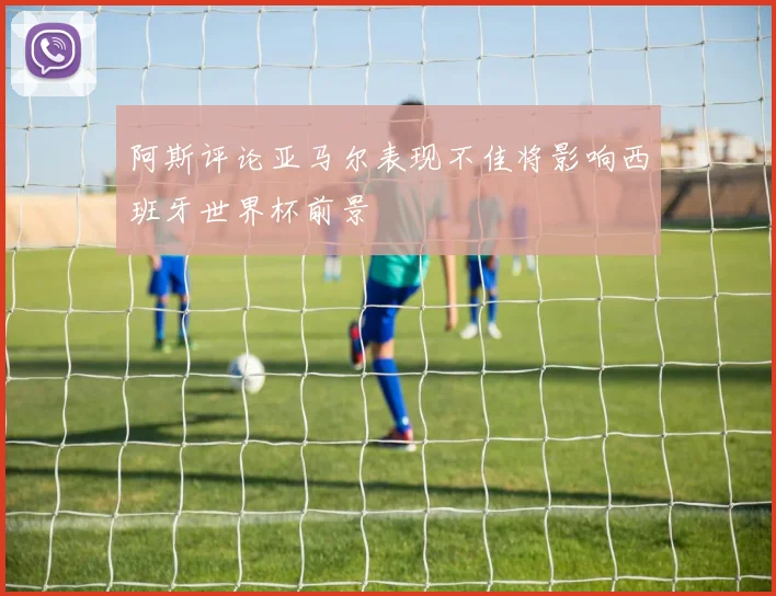 阿斯评论亚马尔表现不佳将影响西班牙世界杯前景