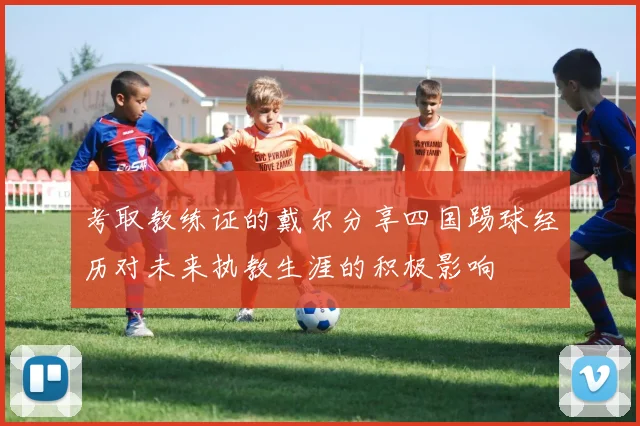 考取教练证的戴尔分享四国踢球经历对未来执教生涯的积极影响