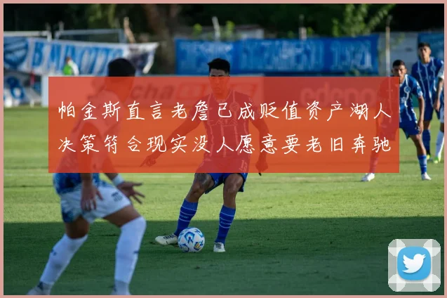 帕金斯直言老詹已成贬值资产湖人决策符合现实没人愿意要老旧奔驰
