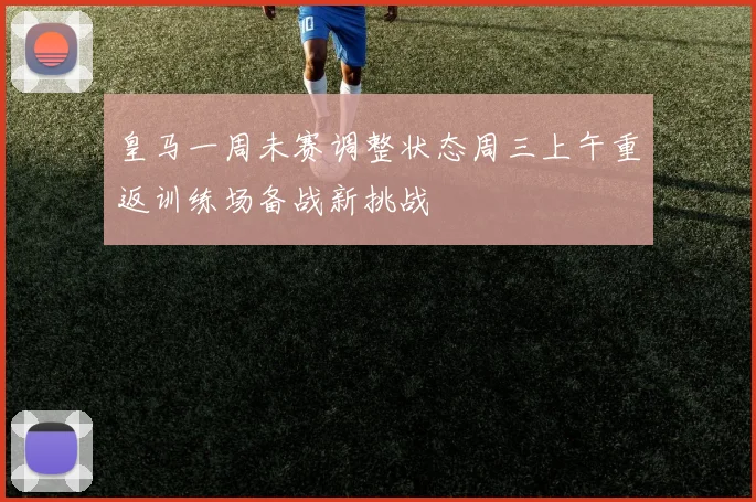 皇马一周未赛调整状态周三上午重返训练场备战新挑战