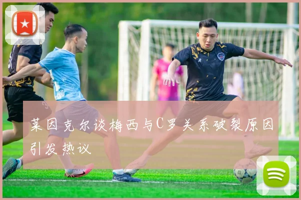莱因克尔谈梅西与C罗关系破裂原因引发热议