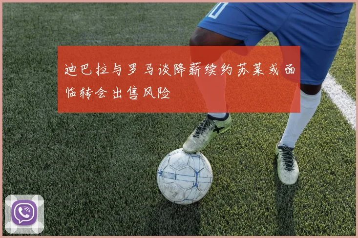 迪巴拉与罗马谈降薪续约苏莱或面临转会出售风险