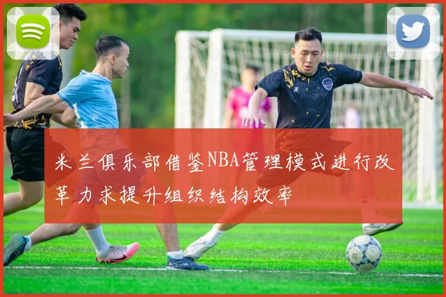 米兰俱乐部借鉴NBA管理模式进行改革力求提升组织结构效率