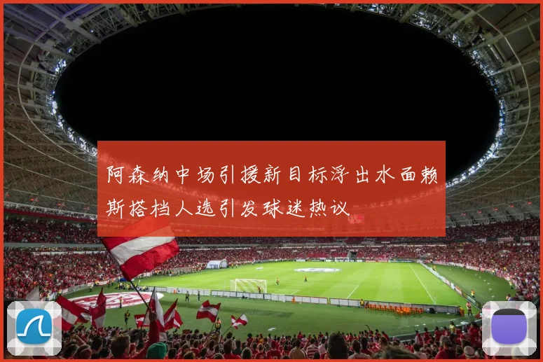 阿森纳中场引援新目标浮出水面赖斯搭档人选引发球迷热议