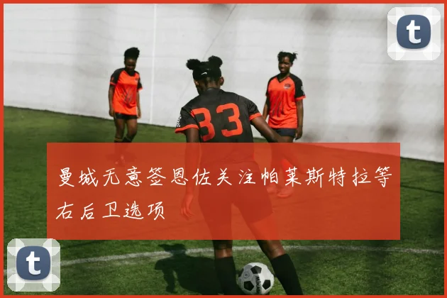 曼城无意签恩佐关注帕莱斯特拉等右后卫选项