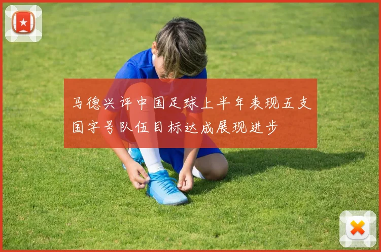 马德兴评中国足球上半年表现五支国字号队伍目标达成展现进步