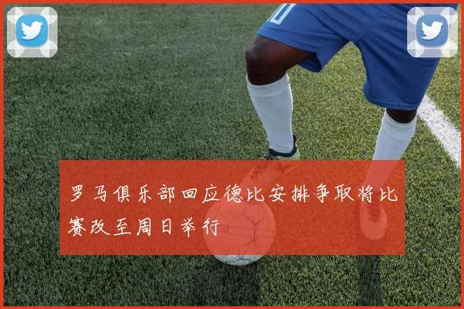 罗马俱乐部回应德比安排争取将比赛改至周日举行