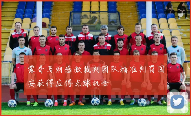 蒙哥马利感激裁判团队精准判罚国安获得应得点球机会